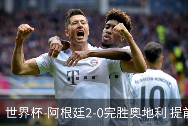 世界杯-阿根廷2-0完胜奥地利 提前一轮小组出线