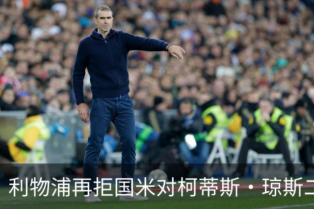 利物浦再拒国米对柯蒂斯·琼斯二次报价，对其接触方式愈发不满